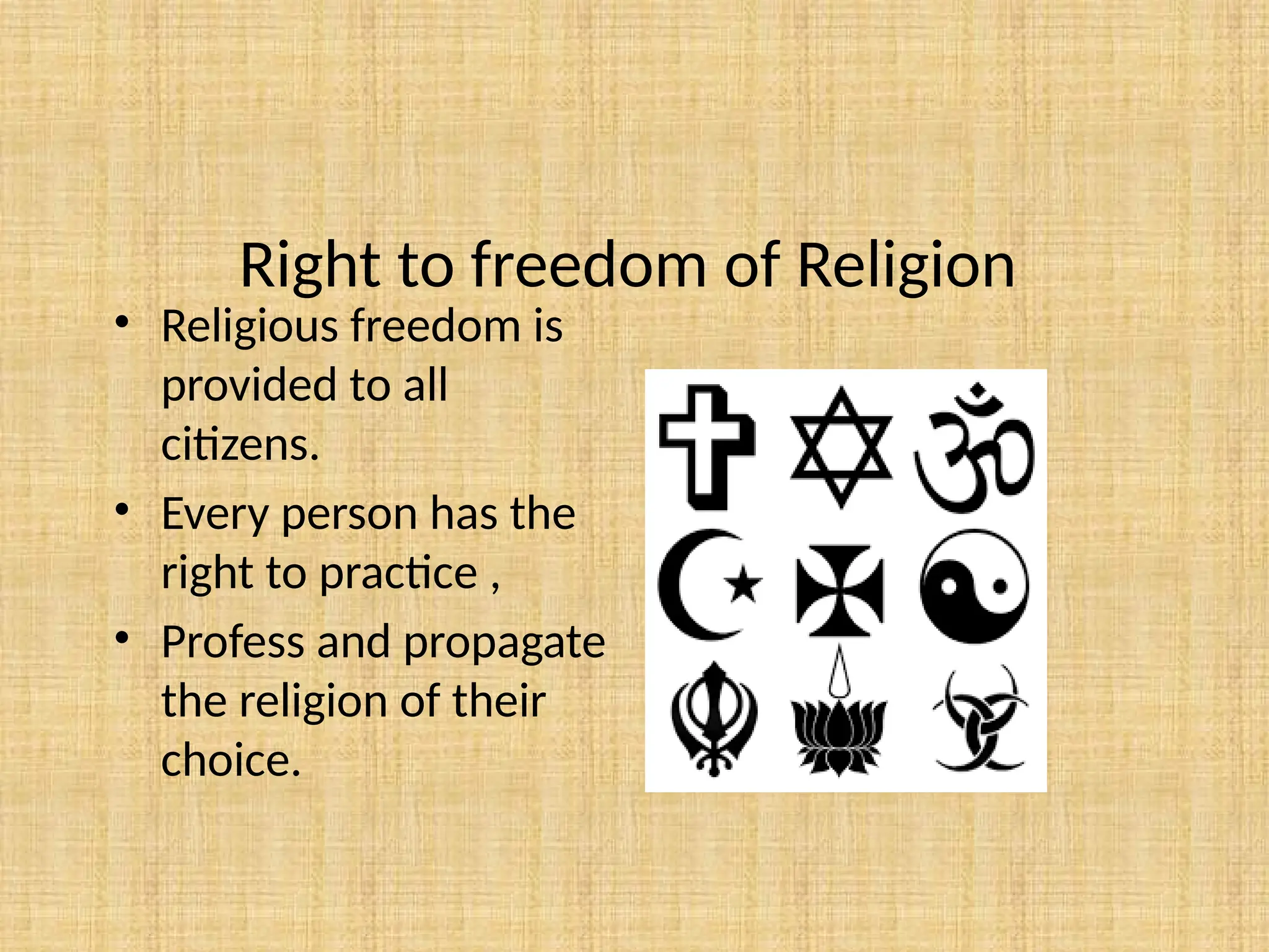 Right to freedom of Religion
• Religious freedom is
provided to all
citizens.
• Every person has the
right to practice ,
• Profess and propagate
the religion of their
choice.
 