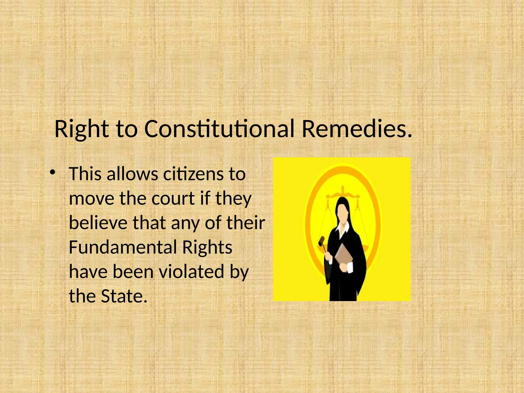 Right to Constitutional Remedies.
• This allows citizens to
move the court if they
believe that any of their
Fundamental Rights
have been violated by
the State.
 