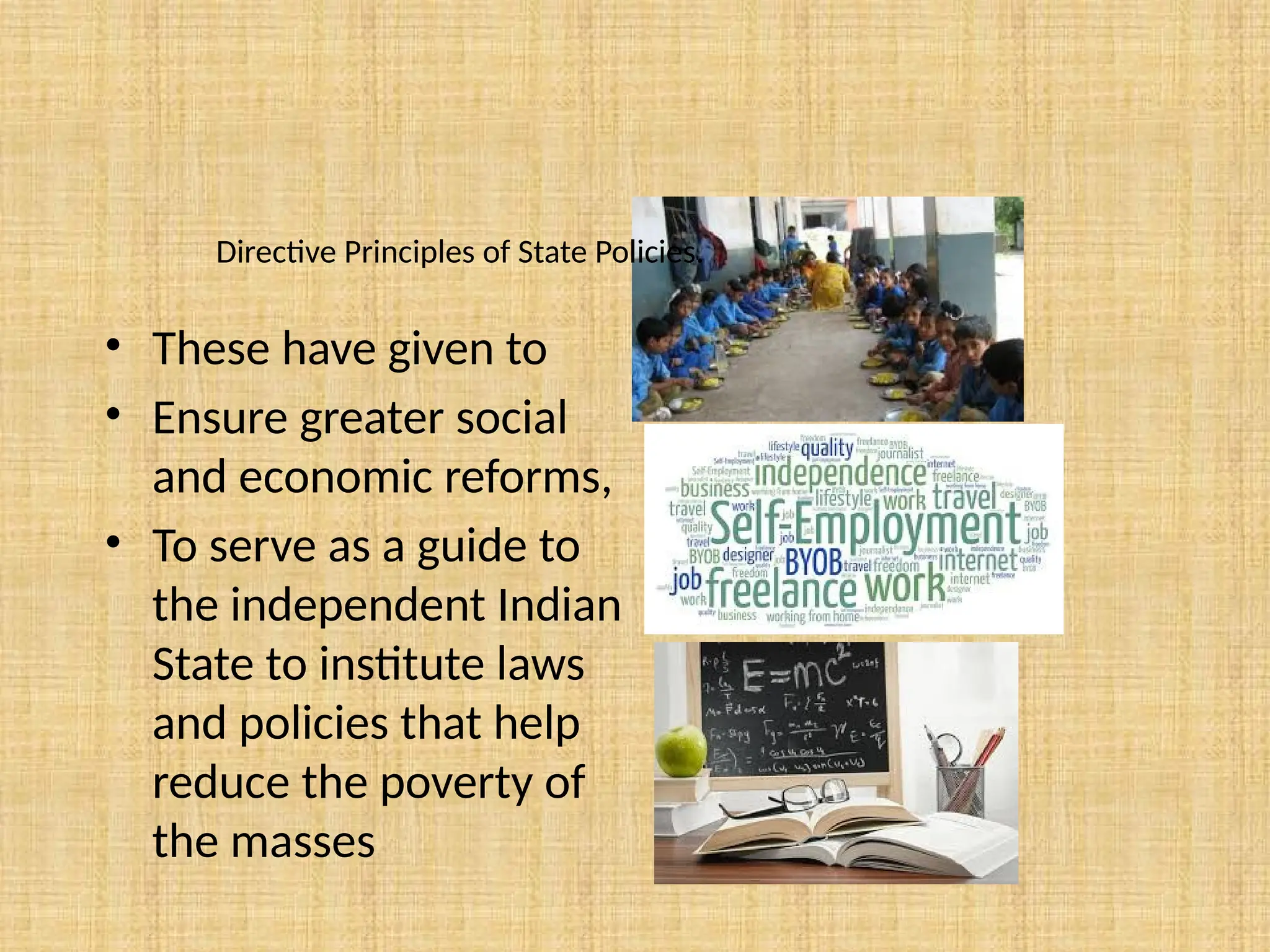 Directive Principles of State Policies.
• These have given to
• Ensure greater social
and economic reforms,
• To serve as a guide to
the independent Indian
State to institute laws
and policies that help
reduce the poverty of
the masses
 