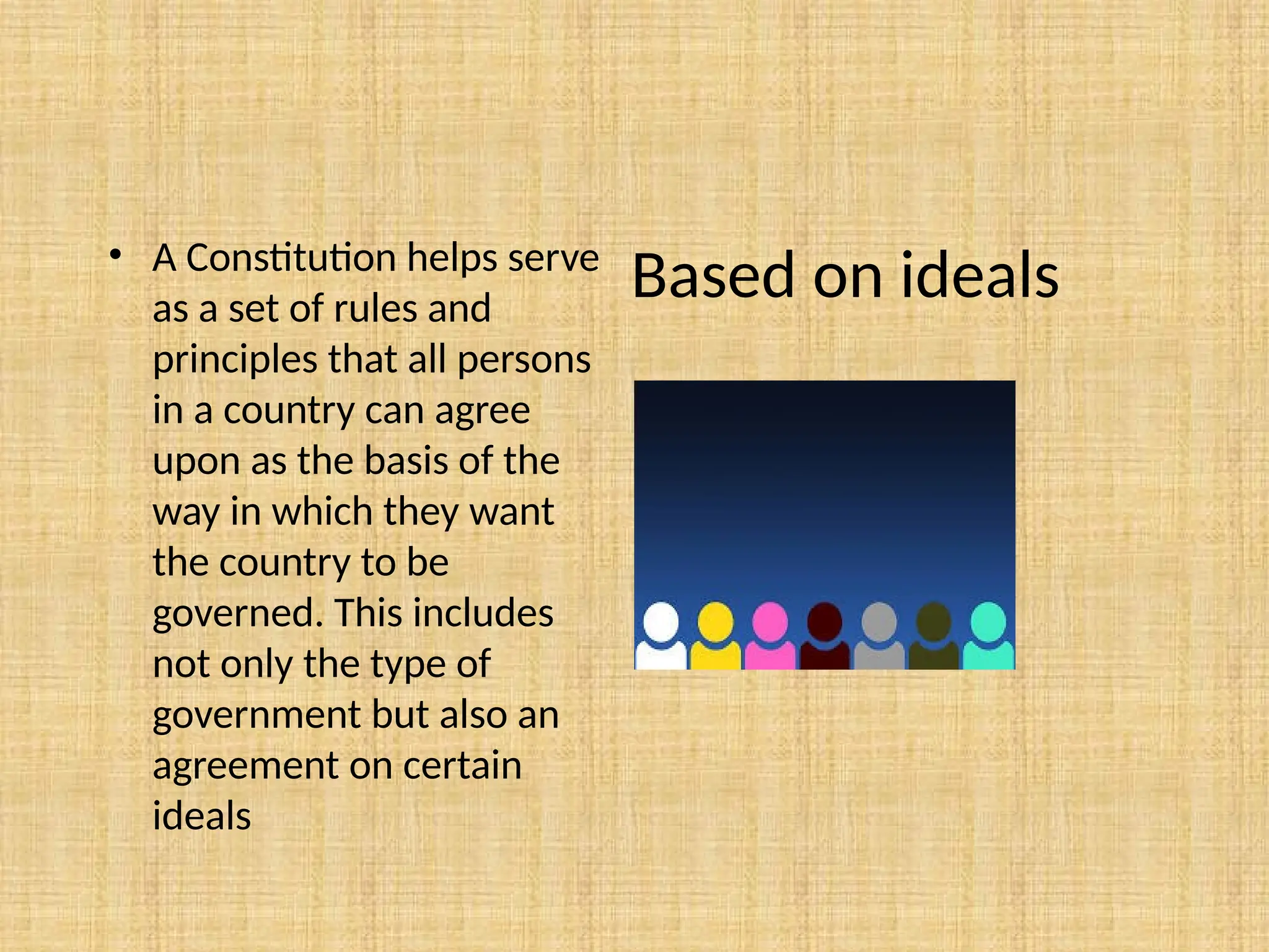 Based on ideals
• A Constitution helps serve
as a set of rules and
principles that all persons
in a country can agree
upon as the basis of the
way in which they want
the country to be
governed. This includes
not only the type of
government but also an
agreement on certain
ideals
 