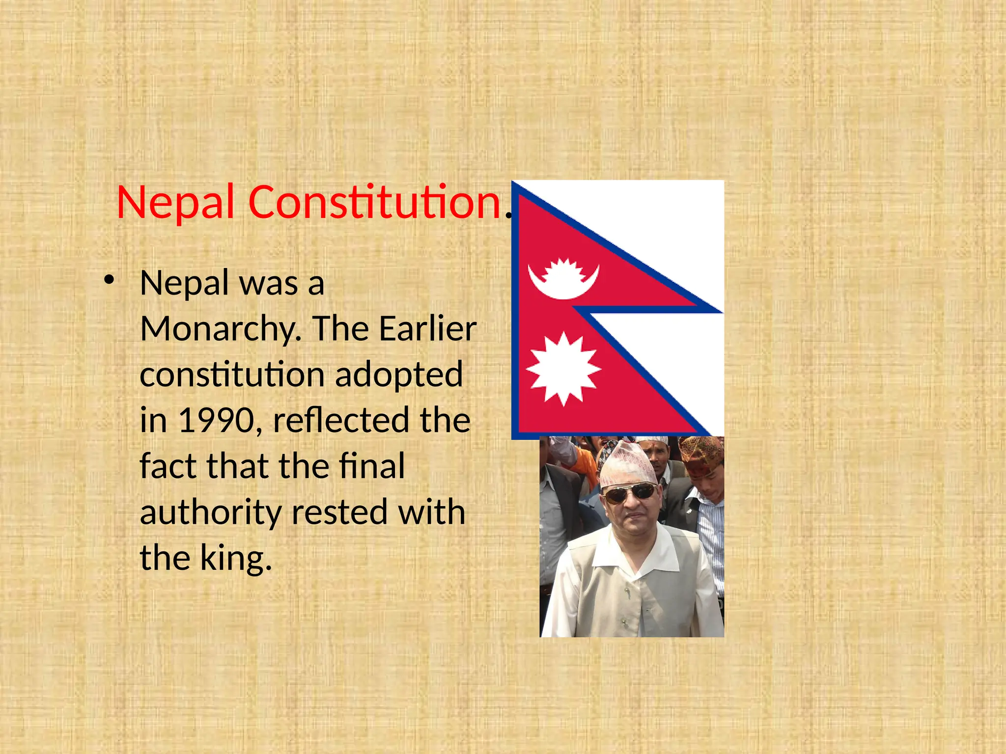 Nepal Constitution.
• Nepal was a
Monarchy. The Earlier
constitution adopted
in 1990, reflected the
fact that the final
authority rested with
the king.
 