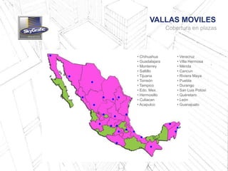 • Chihuahua
• Guadalajara
• Monterrey
• Saltillo
• Tijuana
• Torreón
• Tampico
• Edo. Mex.
• Hermosillo
• Culiacan
• Acapulco
• Veracruz
• Villa Hermosa
• Mérida
• Cancun
• Riviera Maya
• Puebla
• Durango
• San Luis Potosí
• Quéretaro
• León
• Guanajuato
VALLAS MOVILES
Cobertura en plazas
 