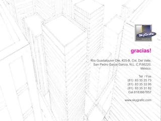 gracias!
Río Guadalquivir Ote. #25-B, Col. Del Valle,
San Pedro Garza García, N.L. C.P.66220.
México.
Tel / Fax
(81) 83 35 25 73
(81) 83 35 33 95
(81) 83 35 31 82
Cel.8183667857
www.skygrafic.com
 