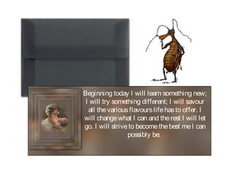 Beginning today I will learn something new;
I will try something different; I will savour
all thevariousflavourslifehasto offer. I
will changewhat I can and therest I will let
go. I will striveto becomethebest meI can
possibly be.
 