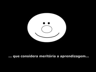 ... que considera meritória a aprendizagem...
 