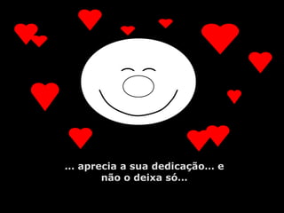 … aprecia a sua dedicação… e
não o deixa só…
 