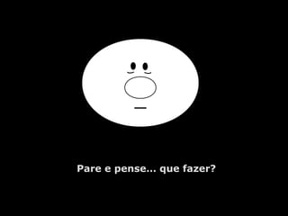 Pare e pense… que fazer?
 