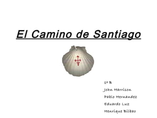 El Camino de Santiago
1º B
John Harrison
Pablo Hernandez
Eduardo Luz
Henrique Bilbao
 