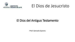 El Dios de Jesucristo
Prof. Gonzalo Quivira
El Dios del Antiguo Testamento
 