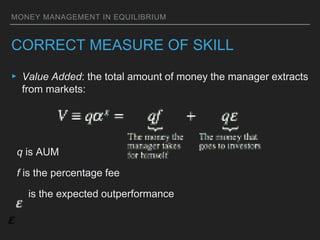 MONEY MANAGEMENT IN EQUILIBRIUM
CORRECT MEASURE OF SKILL
▸ Value Added: the total amount of money the manager extracts
from markets:
q is AUM
f is the percentage fee
is the expected outperformance
 