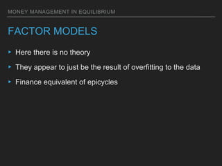 MONEY MANAGEMENT IN EQUILIBRIUM
FACTOR MODELS
▸ Here there is no theory
▸ They appear to just be the result of overfitting to the data
▸ Finance equivalent of epicycles
 