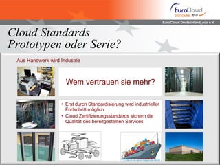 EuroCloud Deutschland_eco e.V.
Cloud Standards
Prototypen oder Serie?
Aus Handwerk wird Industrie
Wem vertrauen sie mehr?
 Erst durch Standardisierung wird industrieller
Fortschritt möglich
 Cloud Zertifizierungsstandards sichern die
Qualität des bereitgestellten Services
 