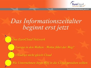 EuroCloud Deutschland_eco e.V.
Das Informationszeitalter
beginnt erst jetzt
Das EuroCloud Netzwerk
Europa in den Wolken - Wohin führt der Weg?
Cloud ist nicht gleich Cloud
Wie Unternehmen ihren Weg in die Cloud gestalten sollten
 