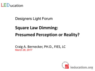 Designers Light Forum
Square Law Dimming:
Presumed Perception or Reality?
Craig A. Bernecker, PH.D., FIES, LC
March 28, 2017
 