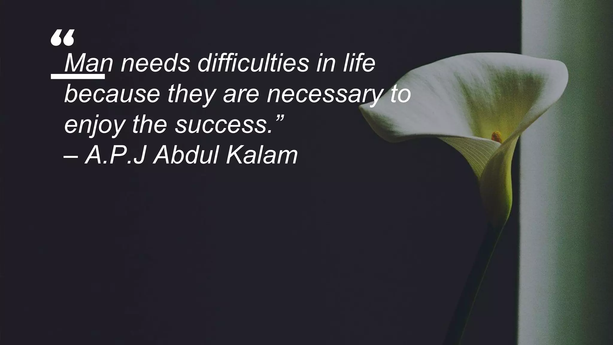 “Man needs difficulties in life
because they are necessary to
enjoy the success.”
– A.P.J Abdul Kalam
 