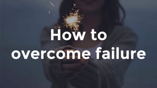 How to
overcome failure
 
