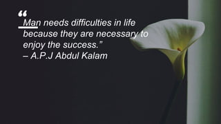 “Man needs difficulties in life
because they are necessary to
enjoy the success.”
– A.P.J Abdul Kalam
 