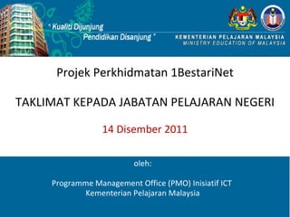 Projek Perkhidmatan 1BestariNet TAKLIMAT KEPADA JABATAN PELAJARAN NEGERI 14 Disember 2011 oleh: Programme Management Office (PMO) Inisiatif ICT  Kementerian Pelajaran Malaysia 