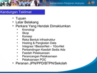 Kandungan Taklimat Tujuan Latar Belakang Perkara Yang Hendak Dimaklumkan Kronologi Skop Konsep Reka Bentuk Infrastruktur Hosting & Pangkalan Data Integrasi 1BestariNet – 1GovNet Perbandingan Kaedah Sedia Ada Faedah Pelaksanaan Perancangan Pelaksanaan Pelaksanaan POC Peranan JPN/PPD/BTPN/Sekolah 