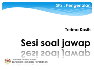 SPS : Pengenalan




                                     Terima Kasih


           Sesi soal jawap
Kementerian Pelajaran Malaysia
Bahagian Teknologi Pendidikan
 