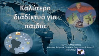 Γιώργος Π. Μαρκατάτος
Δάσκαλος Τμήματος Ελληνικής Γλώσσας και Πολιτισμού
Λέονμπεργκ
Καλύτερο
διαδίκτυο για
παιδιά
 