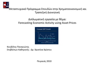 Μεταπτυχιακό Πρόγραμμα Σπουδών στην Χρηματοοικονομική και
Τραπεζική Διοικητική
Διπλωματική εργασία με θέμα:
Forecasting Economic Activity using Asset Prices
Κουβέλης Παναγιώτης
Επιβλέπων Καθηγητής : Δρ. Χριστίνα Χρίστου
Πειραιάς 2010
 