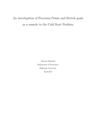 An investigation of Provision Points and Stretch goals
as a remedy to the Cold Start Problem
Thomas Minshull
Department of Economics
Dalhousie University
April 2014
 