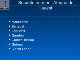 Securite en mer –Afrique de
l’ouest
 Mauritanie
 Senegal
 Cap Vert
 Gambie
 Guinee-Bissau
 Guinee
 Sierra Leone
 
