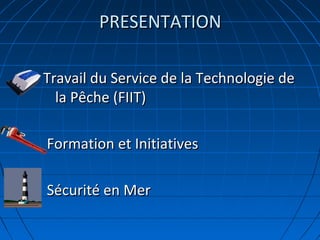 PRESENTATIONPRESENTATION
Travail du Service de la Technologie deTravail du Service de la Technologie de
la Pêche (FIIT)la Pêche (FIIT)
Formation et InitiativesFormation et Initiatives
Sécurité en MerSécurité en Mer
 