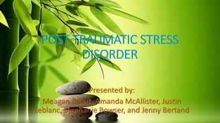 POST TRAUMATIC STRESS
DISORDER
Presented by:
Meagan Kohut, Amanda McAllister, Justin
Leblanc, Stephanie Bowser, and Jenny Bertand
 