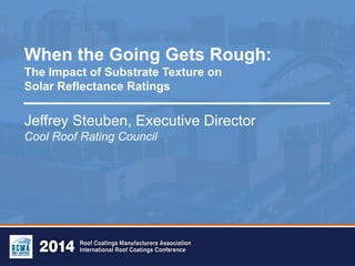 When the Going Gets Rough:
The Impact of Substrate Texture on
Solar Reflectance Ratings
Jeffrey Steuben, Executive Director
Cool Roof Rating Council
 