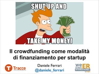 Il crowdfunding come modalità
di finanziamento per startup
Daniele Ferrari	

@daniele_ferrari
 