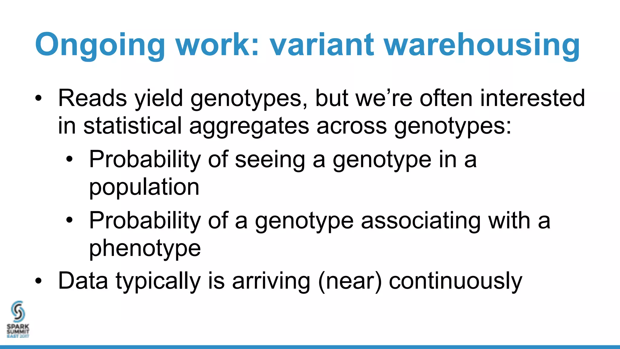 Ongoing work: variant warehousing
• Reads yield genotypes, but we’re often interested
in statistical aggregates across genotypes:
• Probability of seeing a genotype in a
population
• Probability of a genotype associating with a
phenotype
• Data typically is arriving (near) continuously
 