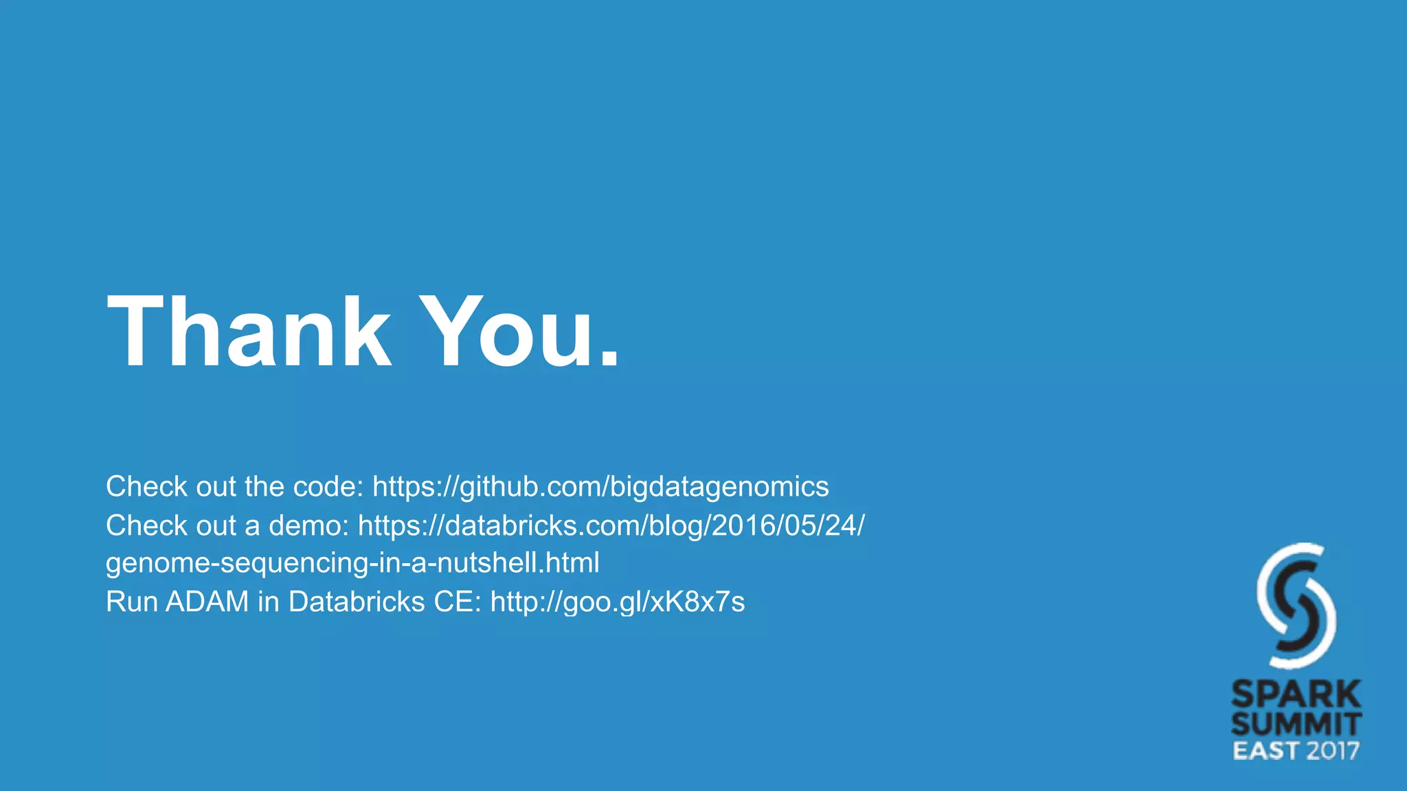 Thank You.
Check out the code: https://github.com/bigdatagenomics
Check out a demo: https://databricks.com/blog/2016/05/24/
genome-sequencing-in-a-nutshell.html
Run ADAM in Databricks CE: http://goo.gl/xK8x7s
 