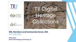 DRI, Members and Community Forum, RIA
24th July 2017
Rónán Swan
Head of Archaeology and Heritage, TII
 