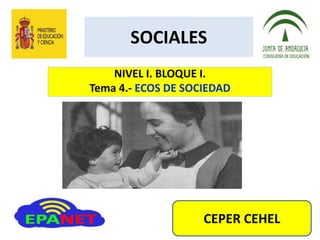 SOCIALES
NIVEL I. BLOQUE I.
Tema 4.- ECOS DE SOCIEDAD
CEPER CEHEL
 