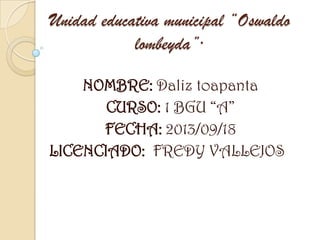Unidad educativa municipal “Oswaldo
lombeyda”·
NOMBRE: Daliz toapanta
CURSO: 1 BGU “A”
FECHA: 2013/09/18
LICENCIADO: FREDY VALLEJOS
 
