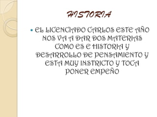 HISTORIA
 EL LICENCIADO CARLOS ESTE AÑO
NOS VA A DAR DOS MATERIAS
COMO ES E HISTORIA Y
DESARROLLO DE PENSAMIENTO Y
ESTA MUY INSTRICTO Y TOCA
PONER EMPEÑO
 