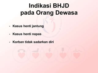 Indikasi BHJD
pada Orang Dewasa
• Kasus henti jantung
• Kasus henti napas
• Korban tidak sadarkan diri
 