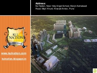 Kul nation
township in pune
Address:
Kul Nation, Near Holy Angel School, Manjri Awhalwadi
Road, Majri Khurd, Kharadi Annex, Pune
CALL : 020 30570474
www.kulnation.com
kulnation.blogspot.in
 