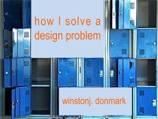 how I solve a
design problem
winstonj. donmark
 
