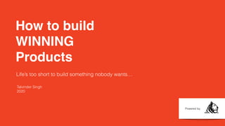 How to build
WINNING
Products
Powered by
Talvinder Singh
2020
Life’s too short to build something nobody wants…
 
