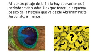 Al leer un pasaje de la Biblia hay que ver en qué
periodo se encuadra. Hay que tener un esquema
básico de la historia que va desde Abraham hasta
Jesucristo, al menos.
 