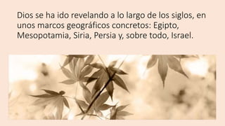 Dios se ha ido revelando a lo largo de los siglos, en
unos marcos geográficos concretos: Egipto,
Mesopotamia, Siria, Persia y, sobre todo, Israel.
 
