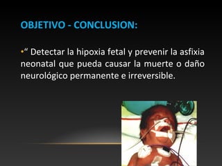 OBJETIVO - CONCLUSION:OBJETIVO - CONCLUSION:
•“ Detectar la hipoxia fetal y prevenir la asfixia
neonatal que pueda causar la muerte o daño
neurológico permanente e irreversible.
 