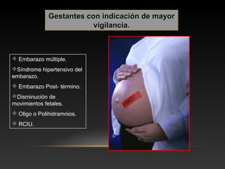 Gestantes con indicación de mayorGestantes con indicación de mayor
vigilancia.vigilancia.
 Embarazo múltiple.
Síndrome hipertensivo del
embarazo.
 Embarazo Post- término.
Disminución de
movimientos fetales.
 Oligo o Polihidramnios.
 RCIU.
 