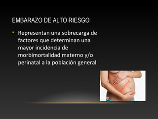 EMBARAZO DE ALTO RIESGO
• Representan una sobrecarga de
factores que determinan una
mayor incidencia de
morbimortalidad materno y/o
perinatal a la población general
 