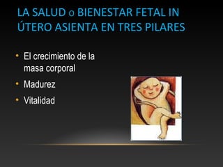 LA SALUD O BIENESTAR FETAL IN
ÚTERO ASIENTA EN TRES PILARES
• El crecimiento de la
masa corporal
• Madurez
• Vitalidad
 