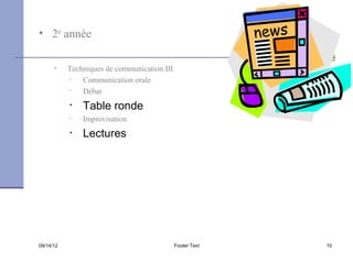 • 2e année

      •    Techniques de communication III
           •   Communication orale
           •   Débat
           •   Table ronde
           •   Improvisation
           •   Lectures




09/14/12                                     Footer Text   10
 