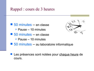 Rappel : cours de 3 heures


 50 minutes – en classe
    Pause – 10 minutes
 50 minutes – en classe
    Pause – 10 minutes
 50 minutes – au laboratoire informatique


 Les présences sont notées pour chaque heure de
  cours.
 
